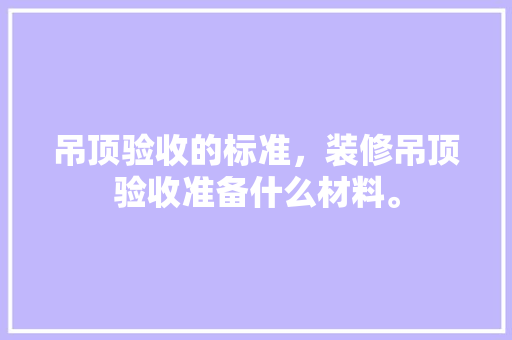 吊顶验收的标准，装修吊顶验收准备什么材料。 吊顶验收的标准，装修吊顶验收准备什么材料。 二手房