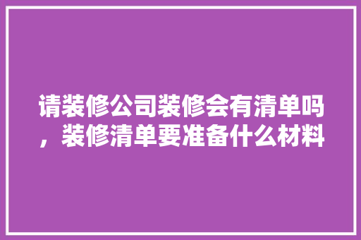 请装修公司装修会有清单吗，装修清单要准备什么材料。 请装修公司装修会有清单吗，装修清单要准备什么材料。 二手房