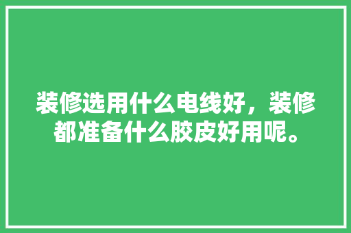 装修选用什么电线好，装修都准备什么胶皮好用呢。 装修选用什么电线好，装修都准备什么胶皮好用呢。 家居设计