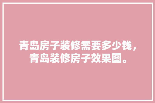 青岛房子装修需要多少钱，青岛装修房子效果图。 青岛房子装修需要多少钱，青岛装修房子效果图。 买房须知