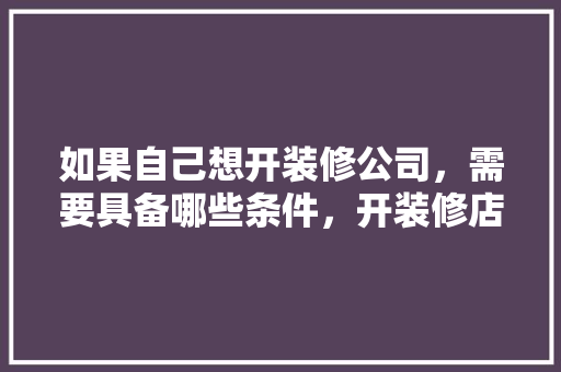 如果自己想开装修公司，需要具备哪些条件，开装修店前期准备什么东西。 如果自己想开装修公司，需要具备哪些条件，开装修店前期准备什么东西。 买房须知