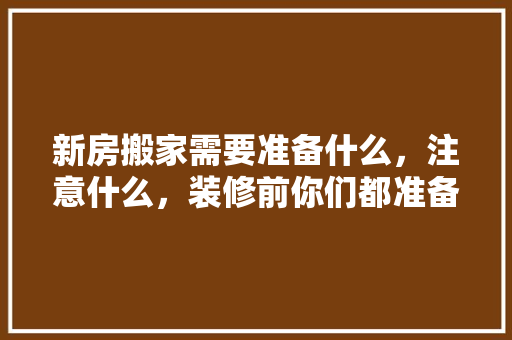 新房搬家需要准备什么，注意什么，装修前你们都准备了什么东西。 新房搬家需要准备什么，注意什么，装修前你们都准备了什么东西。 家居设计