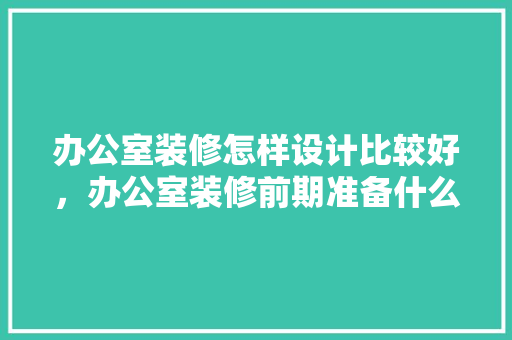 办公室装修怎样设计比较好，办公室装修前期准备什么东西。 办公室装修怎样设计比较好，办公室装修前期准备什么东西。 买房须知