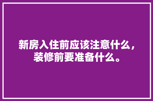 新房入住前应该注意什么，装修前要准备什么。 新房入住前应该注意什么，装修前要准备什么。 装修知识