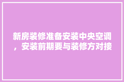 新房装修准备安装中央空调，安装前期要与装修方对接什么内容，装修房子前期准备买什么东西。 新房装修准备安装中央空调，安装前期要与装修方对接什么内容，装修房子前期准备买什么东西。 装修知识