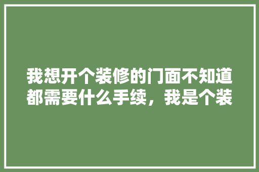 我想开个装修的门面不知道都需要什么手续，我是个装修工，开店装修需要准备什么东西。 我想开个装修的门面不知道都需要什么手续，我是个装修工，开店装修需要准备什么东西。 家居设计