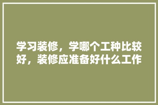 学习装修，学哪个工种比较好，装修应准备好什么工作呢英语。 学习装修，学哪个工种比较好，装修应准备好什么工作呢英语。 二手房