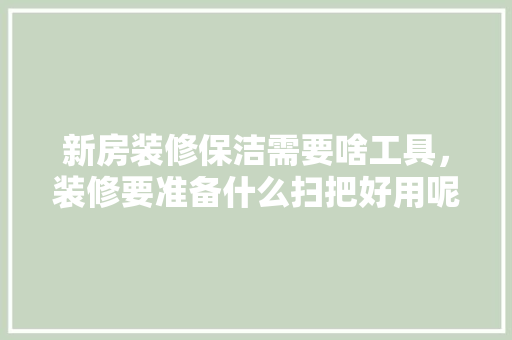 新房装修保洁需要啥工具，装修要准备什么扫把好用呢。 新房装修保洁需要啥工具，装修要准备什么扫把好用呢。 装修知识