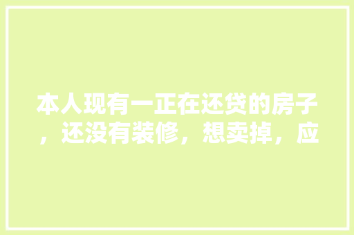 本人现有一正在还贷的房子，还没有装修，想卖掉，应该怎么卖，装修毛坯房要做什么准备工作。 本人现有一正在还贷的房子，还没有装修，想卖掉，应该怎么卖，装修毛坯房要做什么准备工作。 买房须知