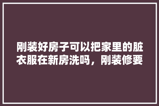 刚装好房子可以把家里的脏衣服在新房洗吗，刚装修要准备什么衣服好呢。 刚装好房子可以把家里的脏衣服在新房洗吗，刚装修要准备什么衣服好呢。 装修知识