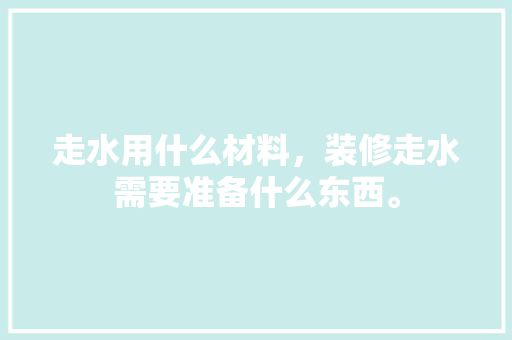 走水用什么材料，装修走水需要准备什么东西。 走水用什么材料，装修走水需要准备什么东西。 装修知识