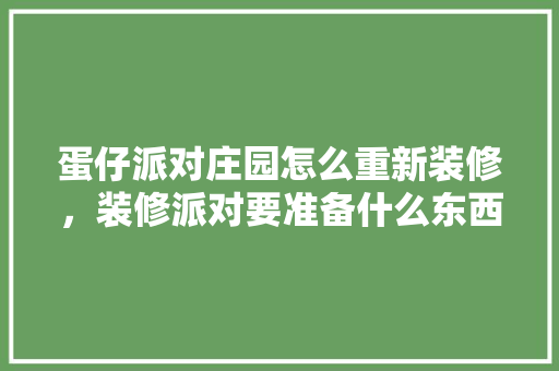 蛋仔派对庄园怎么重新装修，装修派对要准备什么东西。 蛋仔派对庄园怎么重新装修，装修派对要准备什么东西。 家居设计