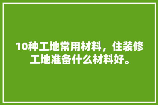 10种工地常用材料，住装修工地准备什么材料好。 10种工地常用材料，住装修工地准备什么材料好。 装修知识