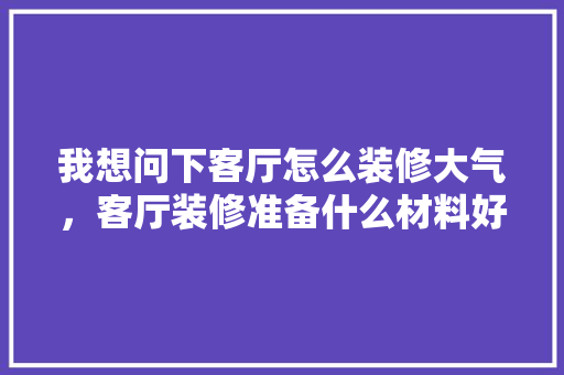 我想问下客厅怎么装修大气，客厅装修准备什么材料好。 我想问下客厅怎么装修大气，客厅装修准备什么材料好。 二手房