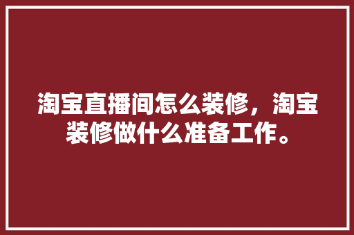 淘宝直播间怎么装修，淘宝装修做什么准备工作。 淘宝直播间怎么装修，淘宝装修做什么准备工作。 二手房