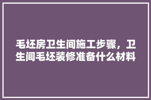 毛坯房卫生间施工步骤，卫生间毛坯装修准备什么材料。 毛坯房卫生间施工步骤，卫生间毛坯装修准备什么材料。 家居设计