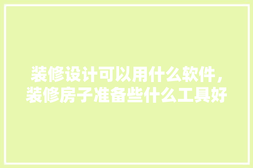装修设计可以用什么软件，装修房子准备些什么工具好。 装修设计可以用什么软件，装修房子准备些什么工具好。 家居装饰