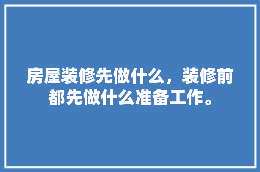 房屋装修先做什么，装修前都先做什么准备工作。 房屋装修先做什么，装修前都先做什么准备工作。 家居装饰
