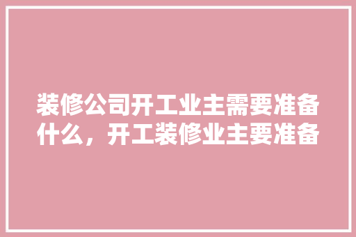 装修公司开工业主需要准备什么，开工装修业主要准备什么东西。 装修公司开工业主需要准备什么，开工装修业主要准备什么东西。 买房须知
