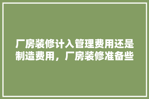 厂房装修计入管理费用还是制造费用，厂房装修准备些什么材料呢。 厂房装修计入管理费用还是制造费用，厂房装修准备些什么材料呢。 家居装饰