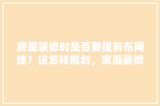 房屋装修时是否要提前布网线？该怎样规划，家庭装修前期准备什么材料。 房屋装修时是否要提前布网线？该怎样规划，家庭装修前期准备什么材料。 买房须知