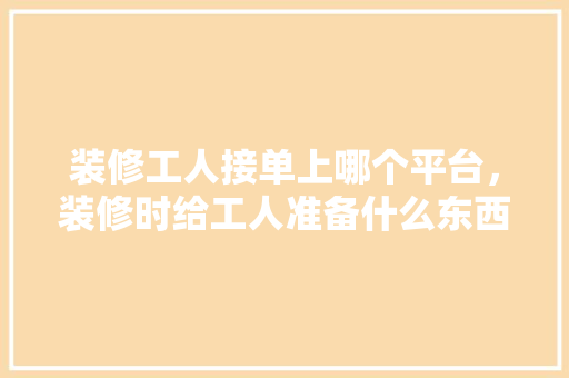 装修工人接单上哪个平台，装修时给工人准备什么东西。 装修工人接单上哪个平台，装修时给工人准备什么东西。 买房须知