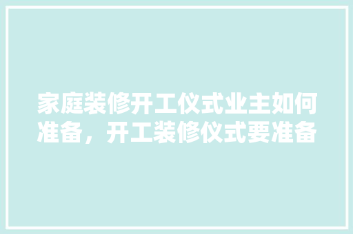 家庭装修开工仪式业主如何准备，开工装修仪式要准备什么东西。 家庭装修开工仪式业主如何准备，开工装修仪式要准备什么东西。 装修知识
