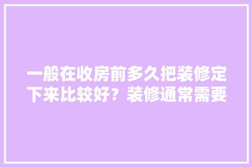 一般在收房前多久把装修定下来比较好？装修通常需要多长时间，拿房前装修准备什么东西好。 一般在收房前多久把装修定下来比较好？装修通常需要多长时间，拿房前装修准备什么东西好。 买房须知