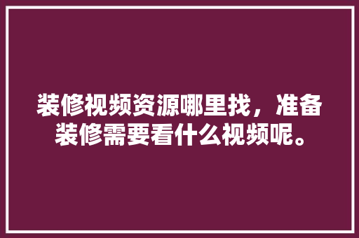 装修视频资源哪里找，准备装修需要看什么视频呢。 装修视频资源哪里找，准备装修需要看什么视频呢。 买房须知
