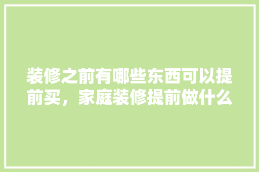 装修之前有哪些东西可以提前买，家庭装修提前做什么准备工作。 装修之前有哪些东西可以提前买，家庭装修提前做什么准备工作。 装修知识
