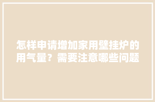 怎样申请增加家用壁挂炉的用气量？需要注意哪些问题，装修燃气表要准备什么材料。 怎样申请增加家用壁挂炉的用气量？需要注意哪些问题，装修燃气表要准备什么材料。 二手房