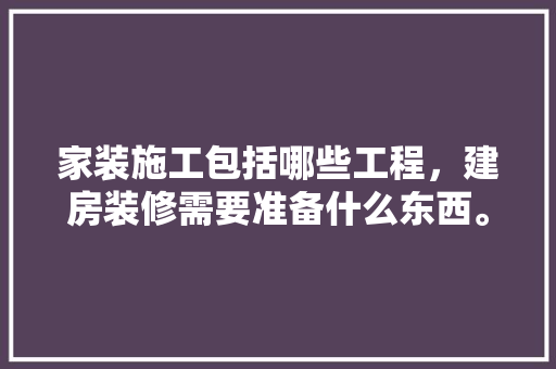 家装施工包括哪些工程，建房装修需要准备什么东西。 家装施工包括哪些工程，建房装修需要准备什么东西。 家居设计