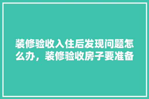 装修验收入住后发现问题怎么办，装修验收房子要准备什么材料。 装修验收入住后发现问题怎么办，装修验收房子要准备什么材料。 家居装饰
