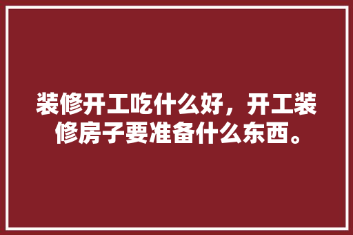 装修开工吃什么好，开工装修房子要准备什么东西。 装修开工吃什么好，开工装修房子要准备什么东西。 买房须知