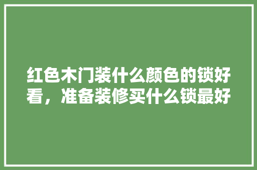 红色木门装什么颜色的锁好看，准备装修买什么锁最好看呢。 红色木门装什么颜色的锁好看，准备装修买什么锁最好看呢。 家居设计