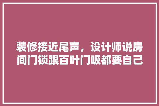 装修接近尾声，设计师说房间门锁跟百叶门吸都要自己买。是这样的吗，自己装修前都要准备什么东西。 装修接近尾声，设计师说房间门锁跟百叶门吸都要自己买。是这样的吗，自己装修前都要准备什么东西。 买房须知