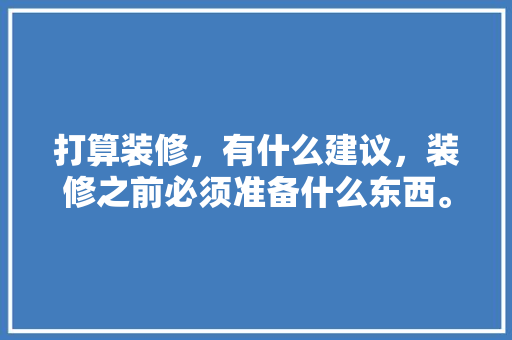 打算装修，有什么建议，装修之前必须准备什么东西。 打算装修，有什么建议，装修之前必须准备什么东西。 装修知识