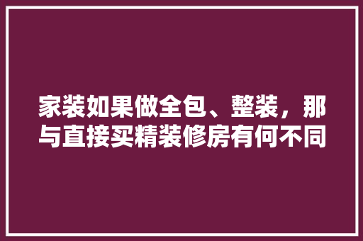 家装如果做全包、整装，那与直接买精装修房有何不同，准备装修要买什么东西。 家装如果做全包、整装，那与直接买精装修房有何不同，准备装修要买什么东西。 家居装饰