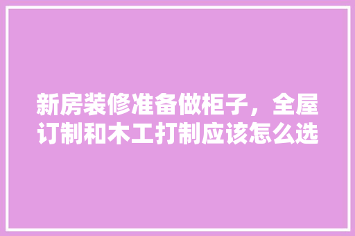 新房装修准备做柜子，全屋订制和木工打制应该怎么选择，装修厨柜要准备什么材料。 新房装修准备做柜子，全屋订制和木工打制应该怎么选择，装修厨柜要准备什么材料。 二手房