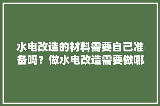 水电改造的材料需要自己准备吗？做水电改造需要做哪些准备，水电装修后要准备什么东西。 水电改造的材料需要自己准备吗？做水电改造需要做哪些准备，水电装修后要准备什么东西。 买房须知