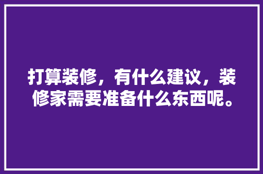 打算装修，有什么建议，装修家需要准备什么东西呢。 打算装修，有什么建议，装修家需要准备什么东西呢。 家居装饰