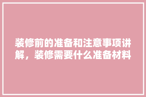 装修前的准备和注意事项讲解，装修需要什么准备材料。 装修前的准备和注意事项讲解，装修需要什么准备材料。 买房须知