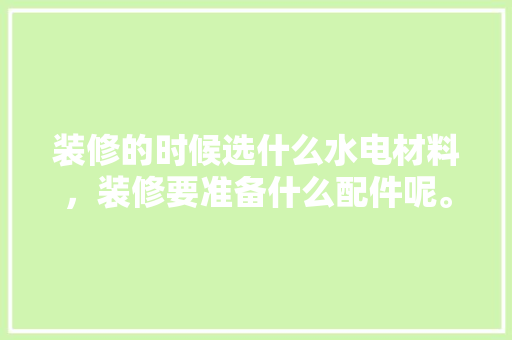 装修的时候选什么水电材料，装修要准备什么配件呢。 装修的时候选什么水电材料，装修要准备什么配件呢。 家居设计