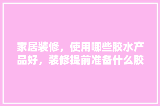 家居装修，使用哪些胶水产品好，装修提前准备什么胶水。 家居装修，使用哪些胶水产品好，装修提前准备什么胶水。 二手房