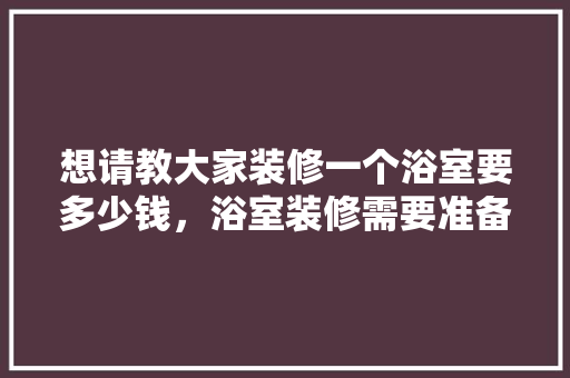 想请教大家装修一个浴室要多少钱，浴室装修需要准备什么东西。 想请教大家装修一个浴室要多少钱，浴室装修需要准备什么东西。 二手房