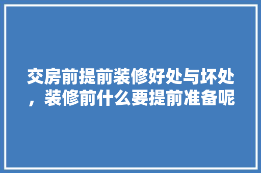 交房前提前装修好处与坏处，装修前什么要提前准备呢图片。 交房前提前装修好处与坏处，装修前什么要提前准备呢图片。 买房须知