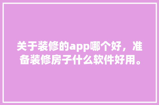 关于装修的app哪个好，准备装修房子什么软件好用。 关于装修的app哪个好，准备装修房子什么软件好用。 买房须知