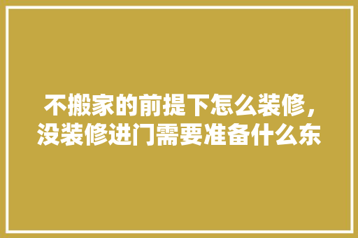 不搬家的前提下怎么装修，没装修进门需要准备什么东西。 不搬家的前提下怎么装修，没装修进门需要准备什么东西。 家居设计