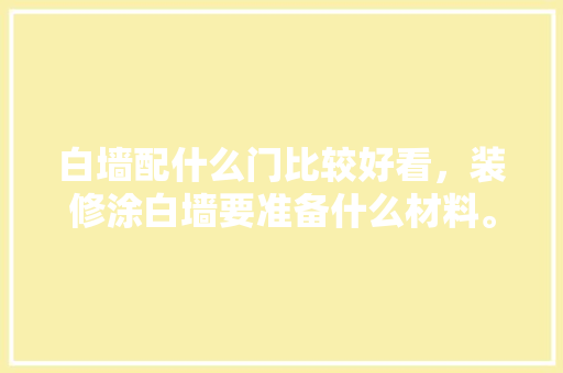 白墙配什么门比较好看，装修涂白墙要准备什么材料。 白墙配什么门比较好看，装修涂白墙要准备什么材料。 家居装饰