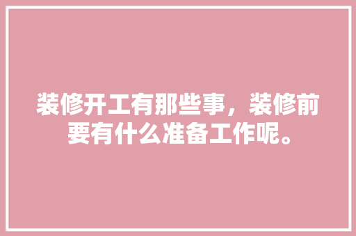 装修开工有那些事，装修前要有什么准备工作呢。 装修开工有那些事，装修前要有什么准备工作呢。 家居装饰